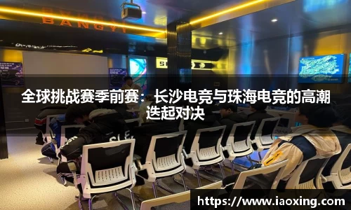 全球挑战赛季前赛：长沙电竞与珠海电竞的高潮迭起对决