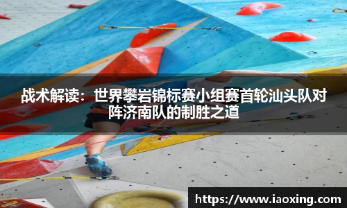 战术解读：世界攀岩锦标赛小组赛首轮汕头队对阵济南队的制胜之道