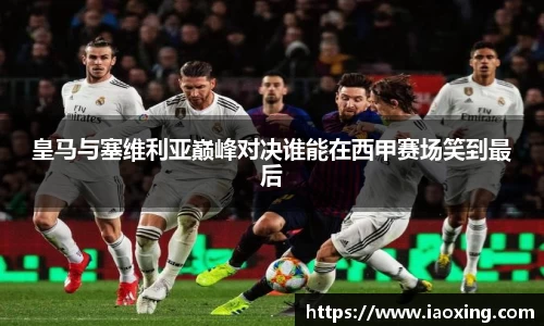 皇马与塞维利亚巅峰对决谁能在西甲赛场笑到最后
